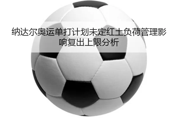 纳达尔奥运单打计划未定红土负荷管理影响复出上限分析