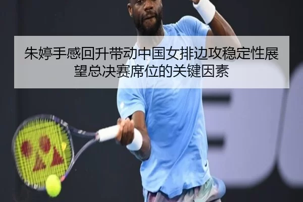 朱婷手感回升带动中国女排边攻稳定性展望总决赛席位的关键因素